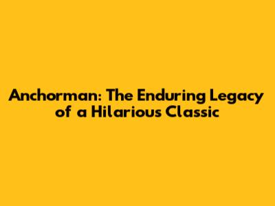 Anchorman: The Enduring Legacy of a Hilarious Classic