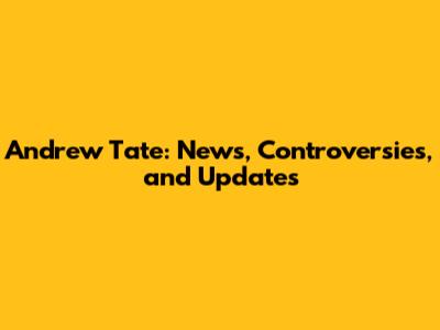 Andrew Tate: News, Controversies, and Updates