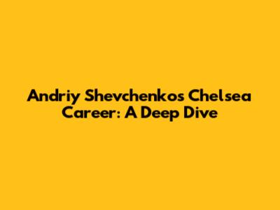 Andriy Shevchenko's Chelsea Career: A Deep Dive