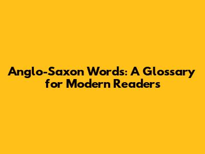 Anglo-Saxon Words: A Glossary for Modern Readers