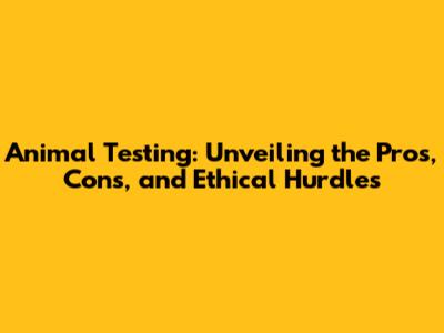 Animal Testing: Unveiling the Pros, Cons, and Ethical Hurdles