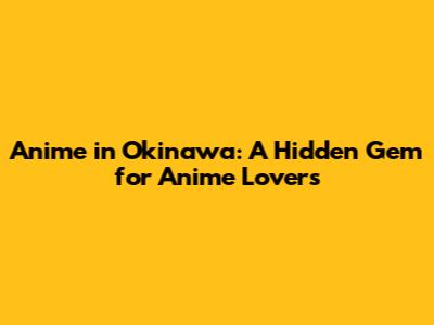 Anime in Okinawa: A Hidden Gem for Anime Lovers