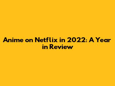 Anime on Netflix in 2022: A Year in Review