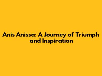 Anis Anissa: A Journey of Triumph and Inspiration