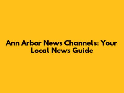 Ann Arbor News Channels: Your Local News Guide