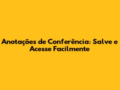 Anotações de Conferência: Salve e Acesse Facilmente