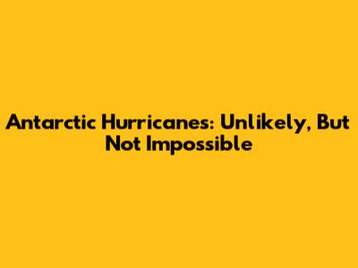 Antarctic Hurricanes: Unlikely, But Not Impossible