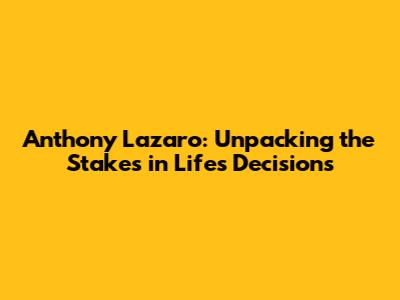 Anthony Lazaro: Unpacking the Stakes in Life's Decisions