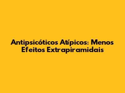 Antipsicóticos Atípicos: Menos Efeitos Extrapiramidais
