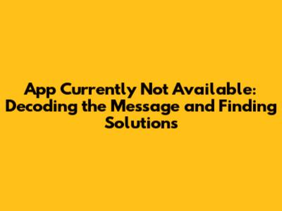 App Currently Not Available: Decoding the Message and Finding Solutions