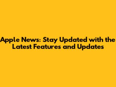 Apple News: Stay Updated with the Latest Features and Updates