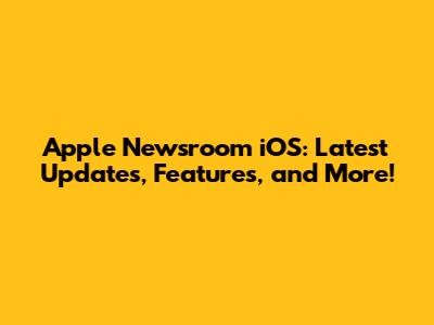 Apple Newsroom iOS: Latest Updates, Features, and More!