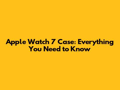 Apple Watch 7 Case: Everything You Need to Know
