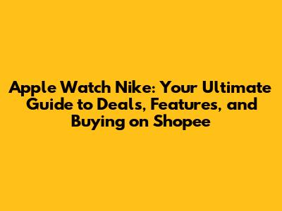 Apple Watch Nike: Your Ultimate Guide to Deals, Features, and Buying on Shopee