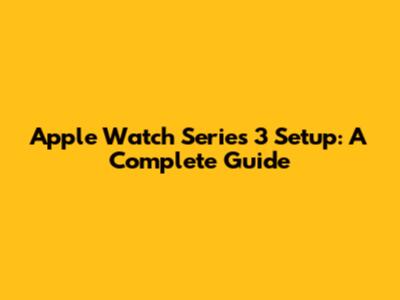 Apple Watch Series 3 Setup: A Complete Guide