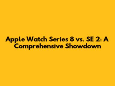 Apple Watch Series 8 vs. SE 2: A Comprehensive Showdown