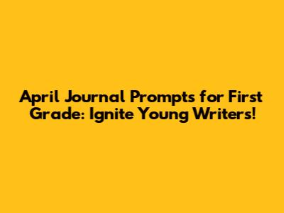 April Journal Prompts for First Grade: Ignite Young Writers!