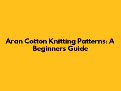 Aran Cotton Knitting Patterns: A Beginner's Guide