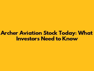 Archer Aviation Stock Today: What Investors Need to Know