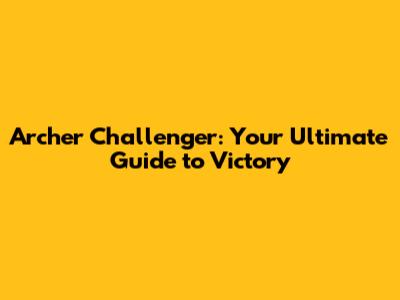 Archer Challenger: Your Ultimate Guide to Victory