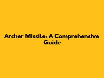 Archer Missile: A Comprehensive Guide