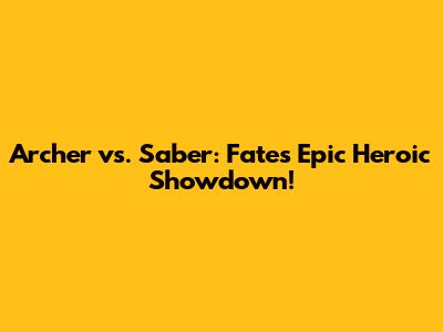 Archer vs. Saber: Fate's Epic Heroic Showdown!