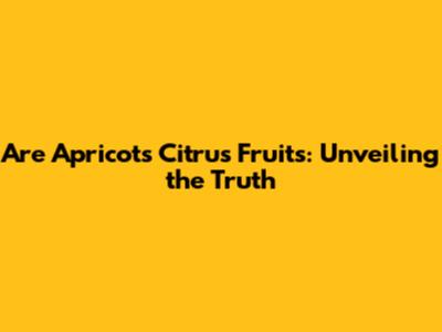Are Apricots Citrus Fruits: Unveiling the Truth