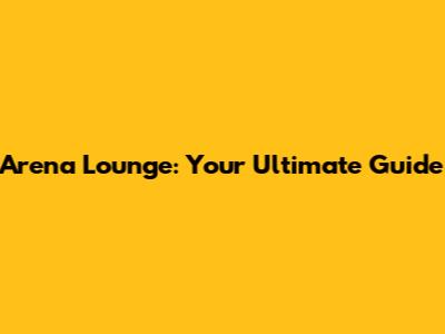 Arena Lounge: Your Ultimate Guide