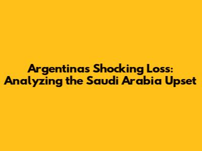 Argentina's Shocking Loss: Analyzing the Saudi Arabia Upset