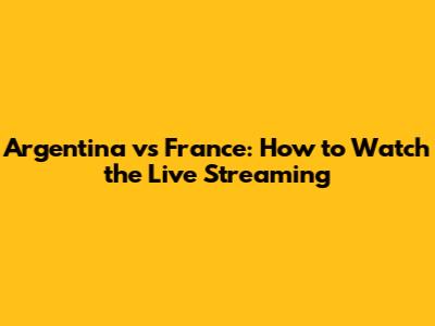 Argentina vs France: How to Watch the Live Streaming