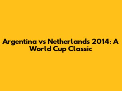 Argentina vs Netherlands 2014: A World Cup Classic