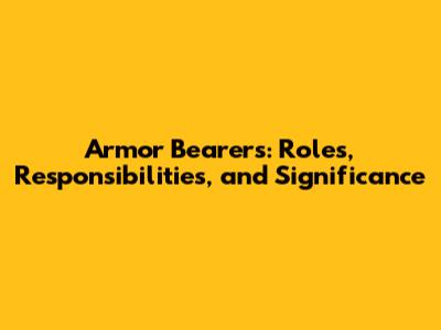 Armor Bearers: Roles, Responsibilities, and Significance