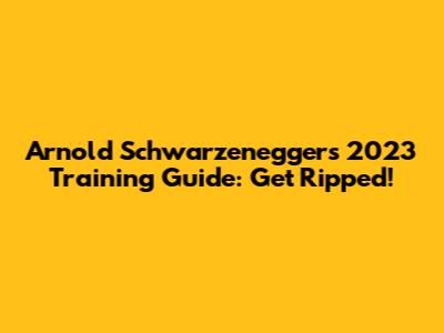 Arnold Schwarzenegger's 2023 Training Guide: Get Ripped!
