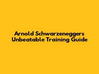 Arnold Schwarzenegger's Unbeatable Training Guide