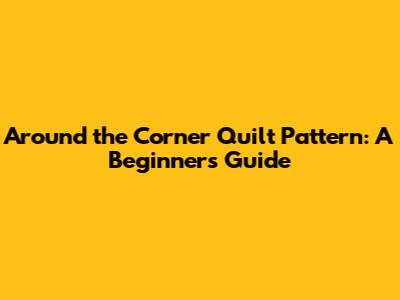 Around the Corner Quilt Pattern: A Beginner's Guide
