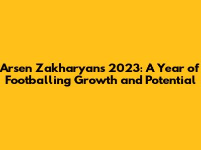Arsen Zakharyan's 2023: A Year of Footballing Growth and Potential