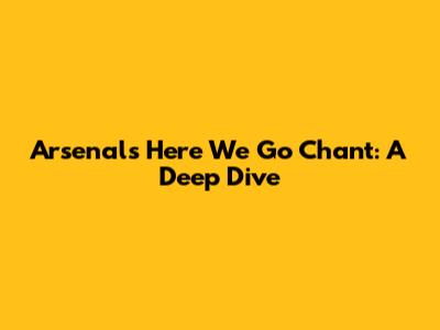 Arsenal's 'Here We Go' Chant: A Deep Dive