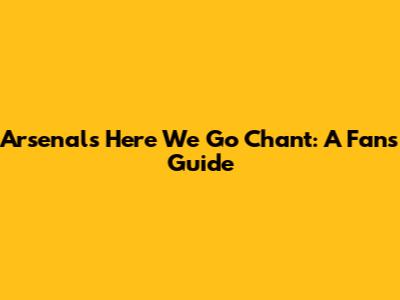 Arsenal's 'Here We Go' Chant: A Fan's Guide