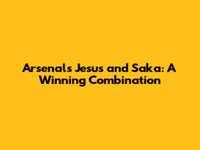 Arsenal's Jesus and Saka: A Winning Combination
