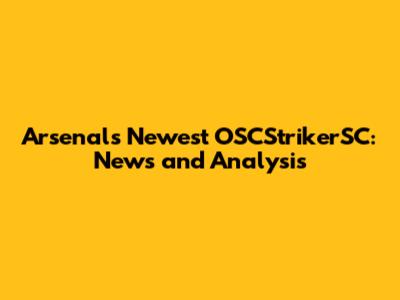Arsenal's Newest OSCStrikerSC: News and Analysis