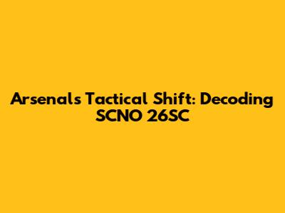Arsenal's Tactical Shift: Decoding SCNO 26SC