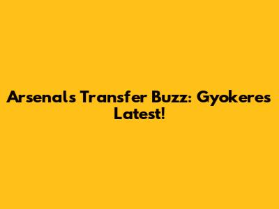 Arsenal's Transfer Buzz: Gyokeres Latest!