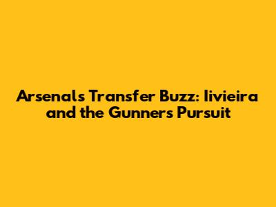 Arsenal's Transfer Buzz: Iivieira and the Gunners' Pursuit