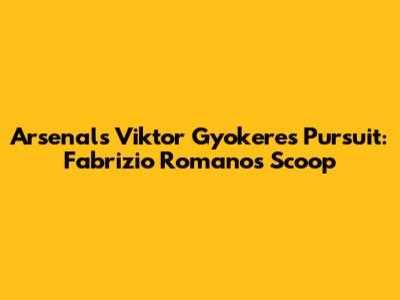 Arsenal's Viktor Gyokeres Pursuit: Fabrizio Romano's Scoop