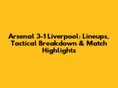 Arsenal 3-1 Liverpool: Lineups, Tactical Breakdown & Match Highlights