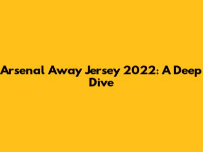 Arsenal Away Jersey 2022: A Deep Dive