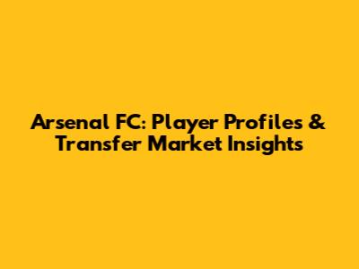 Arsenal FC: Player Profiles & Transfer Market Insights