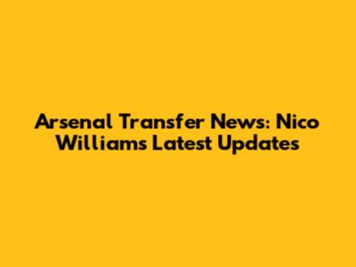Arsenal Transfer News: Nico Williams Latest Updates