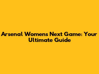 Arsenal Women's Next Game: Your Ultimate Guide