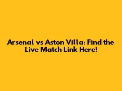Arsenal vs Aston Villa: Find the Live Match Link Here!